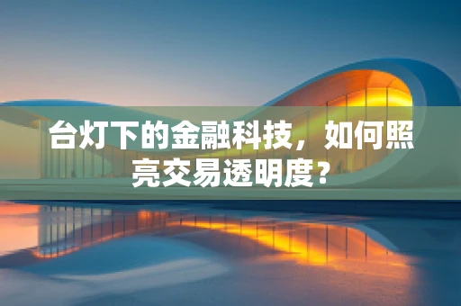 台灯下的金融科技，如何照亮交易透明度？