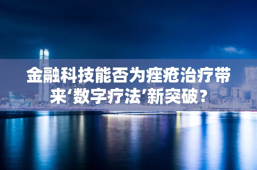 金融科技能否为痤疮治疗带来‘数字疗法’新突破？
