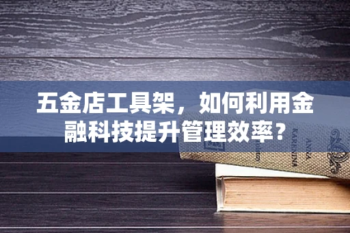 五金店工具架，如何利用金融科技提升管理效率？
