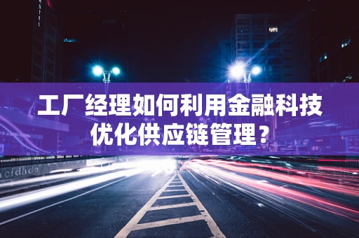 工厂经理如何利用金融科技优化供应链管理？