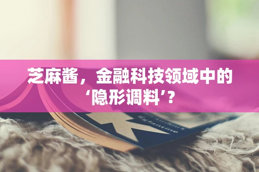 芝麻酱，金融科技领域中的‘隐形调料’？