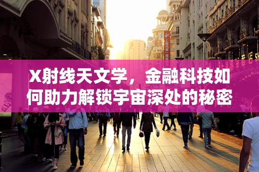 X射线天文学，金融科技如何助力解锁宇宙深处的秘密？