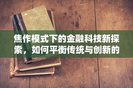焦作模式下的金融科技新探索，如何平衡传统与创新的金融生态？