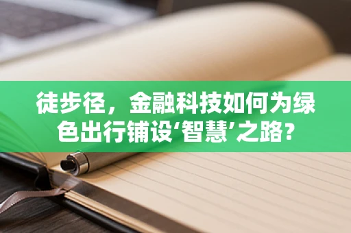 徒步径，金融科技如何为绿色出行铺设‘智慧’之路？
