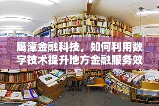 鹰潭金融科技，如何利用数字技术提升地方金融服务效率？