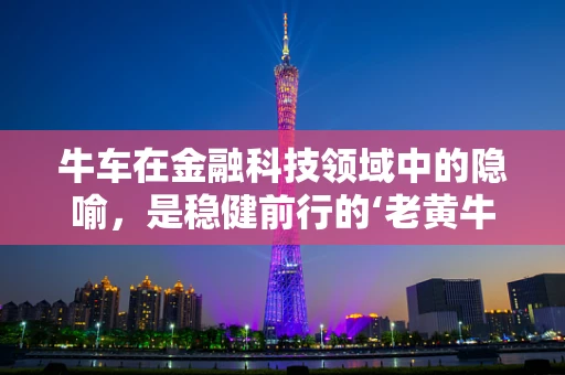 牛车在金融科技领域中的隐喻，是稳健前行的‘老黄牛’，还是创新疾驰的‘电动牛’？