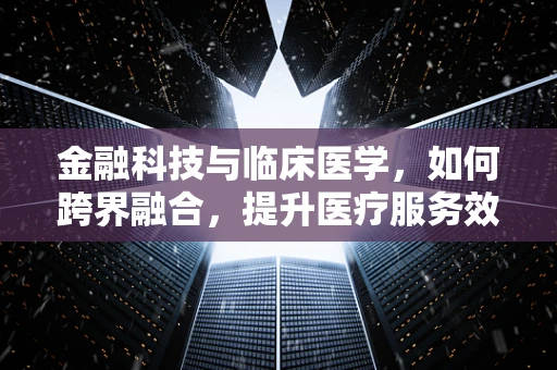 金融科技与临床医学，如何跨界融合，提升医疗服务效率？