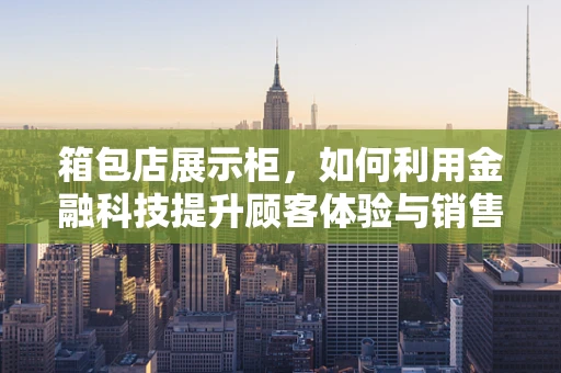 箱包店展示柜，如何利用金融科技提升顾客体验与销售效率？