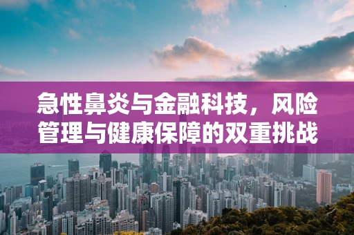 急性鼻炎与金融科技，风险管理与健康保障的双重挑战