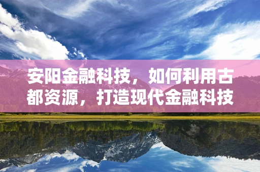 安阳金融科技，如何利用古都资源，打造现代金融科技新篇章？