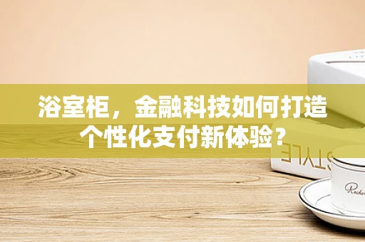浴室柜，金融科技如何打造个性化支付新体验？
