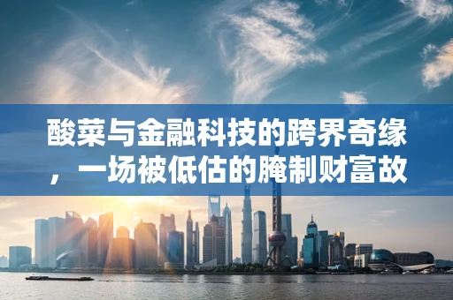 酸菜与金融科技的跨界奇缘，一场被低估的腌制财富故事？