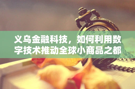 义乌金融科技，如何利用数字技术推动全球小商品之都的贸易升级？