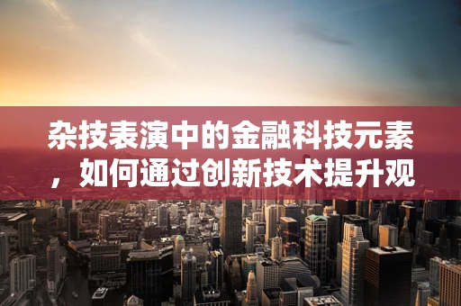 杂技表演中的金融科技元素，如何通过创新技术提升观赏体验？