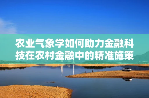 农业气象学如何助力金融科技在农村金融中的精准施策？