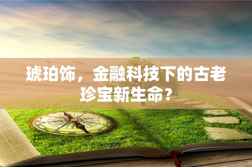 琥珀饰，金融科技下的古老珍宝新生命？