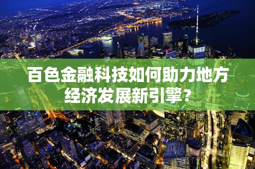 百色金融科技如何助力地方经济发展新引擎？