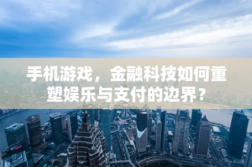 手机游戏，金融科技如何重塑娱乐与支付的边界？