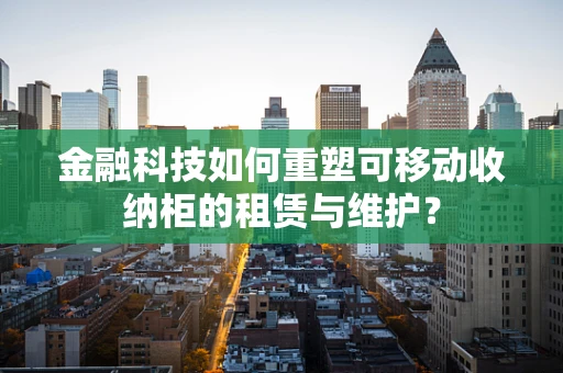 金融科技如何重塑可移动收纳柜的租赁与维护？