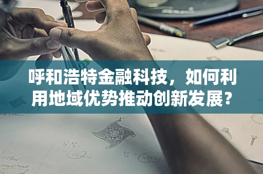 呼和浩特金融科技，如何利用地域优势推动创新发展？