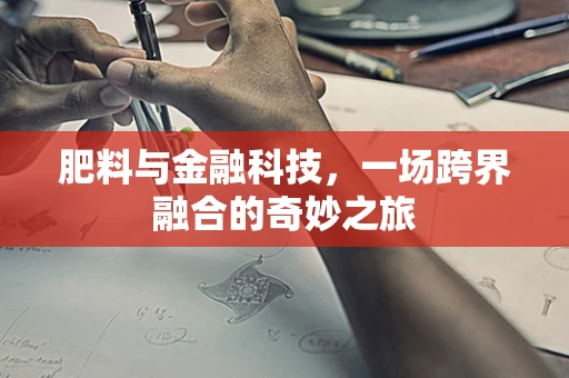 肥料与金融科技，一场跨界融合的奇妙之旅