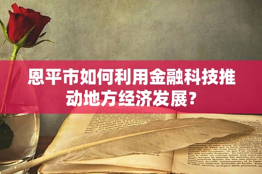 恩平市如何利用金融科技推动地方经济发展？