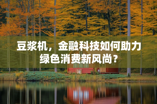 豆浆机，金融科技如何助力绿色消费新风尚？