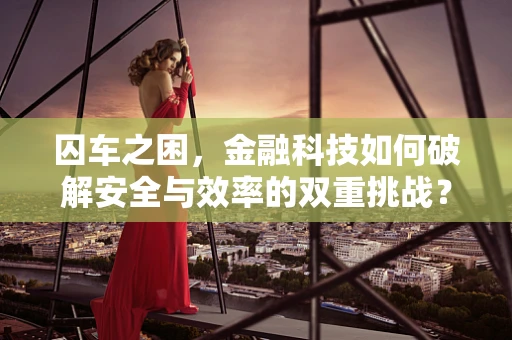 囚车之困，金融科技如何破解安全与效率的双重挑战？
