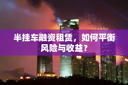 半挂车融资租赁，如何平衡风险与收益？