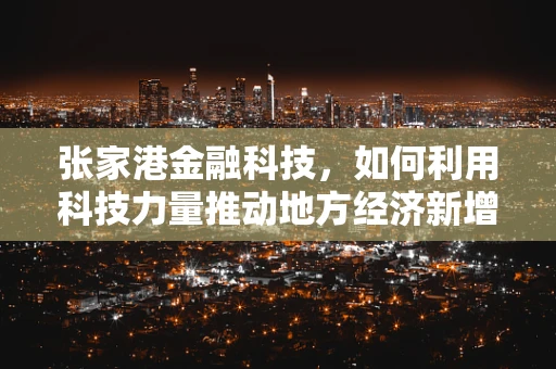 张家港金融科技，如何利用科技力量推动地方经济新增长？