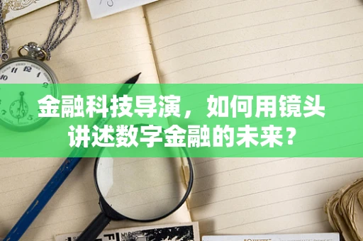 金融科技导演，如何用镜头讲述数字金融的未来？