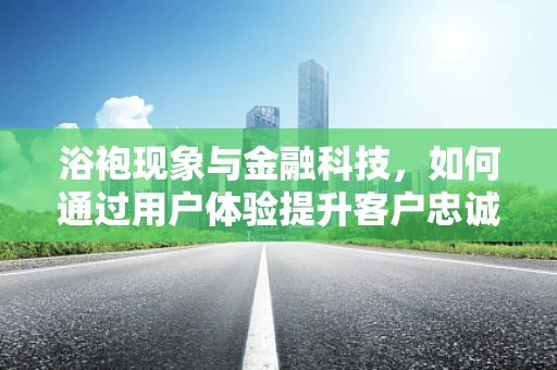浴袍现象与金融科技，如何通过用户体验提升客户忠诚度？
