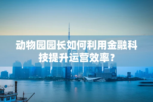 动物园园长如何利用金融科技提升运营效率？