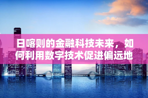 日喀则的金融科技未来，如何利用数字技术促进偏远地区经济发展？