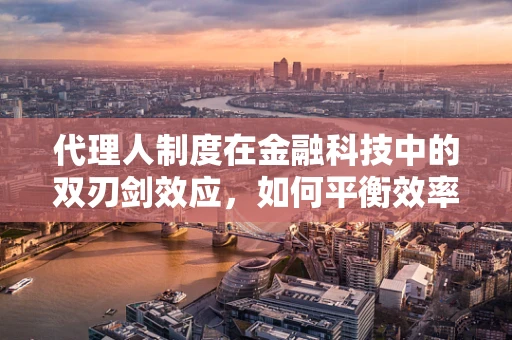 代理人制度在金融科技中的双刃剑效应，如何平衡效率与风险？