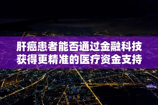 肝癌患者能否通过金融科技获得更精准的医疗资金支持？
