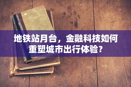 地铁站月台，金融科技如何重塑城市出行体验？