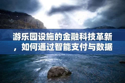 游乐园设施的金融科技革新，如何通过智能支付与数据分析提升用户体验？