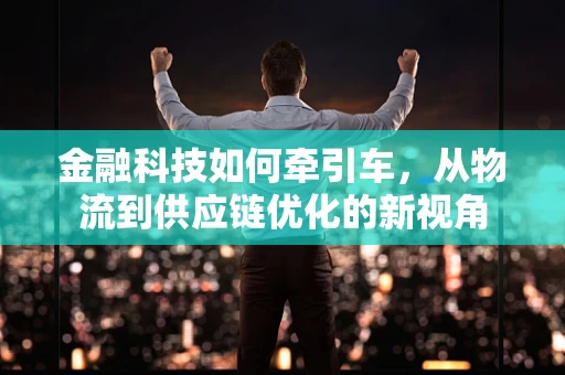 金融科技如何牵引车，从物流到供应链优化的新视角