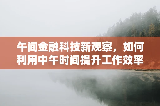 午间金融科技新观察，如何利用中午时间提升工作效率与决策质量？