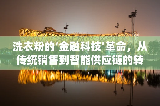 洗衣粉的‘金融科技’革命，从传统销售到智能供应链的转型