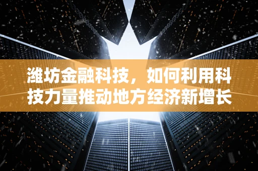 潍坊金融科技，如何利用科技力量推动地方经济新增长？