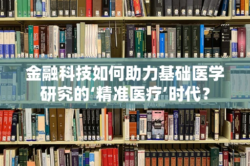 金融科技如何助力基础医学研究的‘精准医疗’时代？