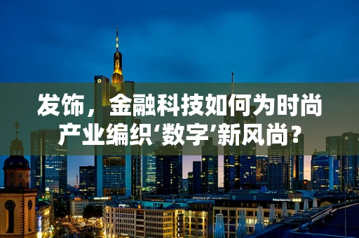 发饰，金融科技如何为时尚产业编织‘数字’新风尚？