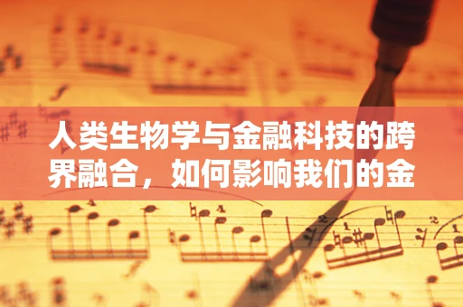 人类生物学与金融科技的跨界融合，如何影响我们的金融决策？