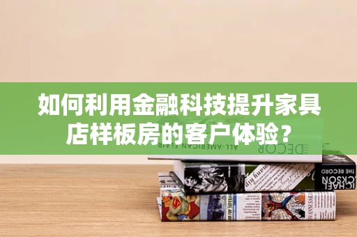 如何利用金融科技提升家具店样板房的客户体验？