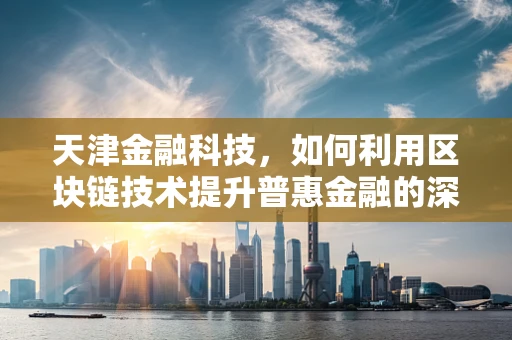 天津金融科技，如何利用区块链技术提升普惠金融的深度与广度？