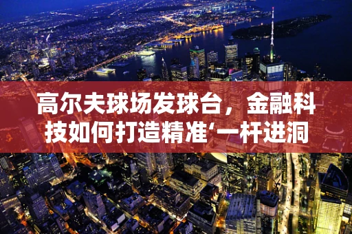 高尔夫球场发球台，金融科技如何打造精准‘一杆进洞’？