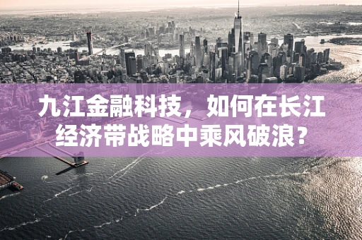 九江金融科技，如何在长江经济带战略中乘风破浪？