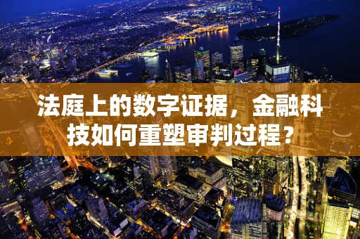 法庭上的数字证据，金融科技如何重塑审判过程？